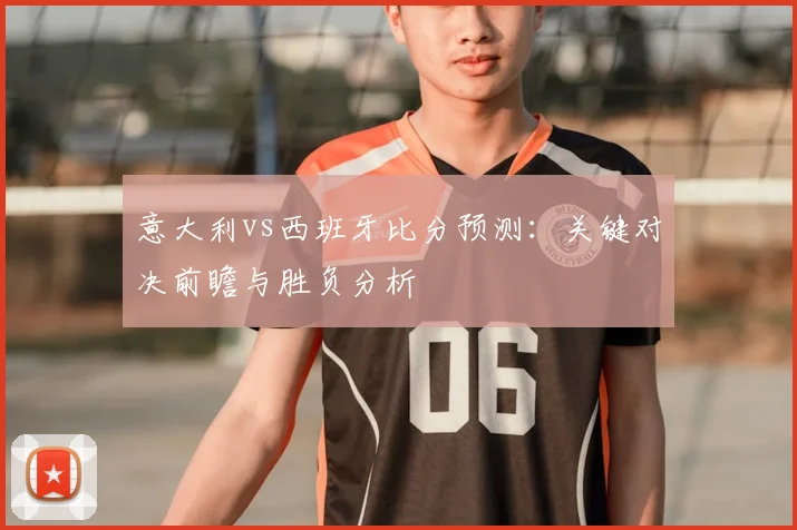 意大利vs西班牙比分预测：关键对决前瞻与胜负分析