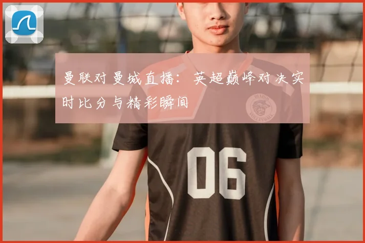 曼联对曼城直播：英超巅峰对决实时比分与精彩瞬间