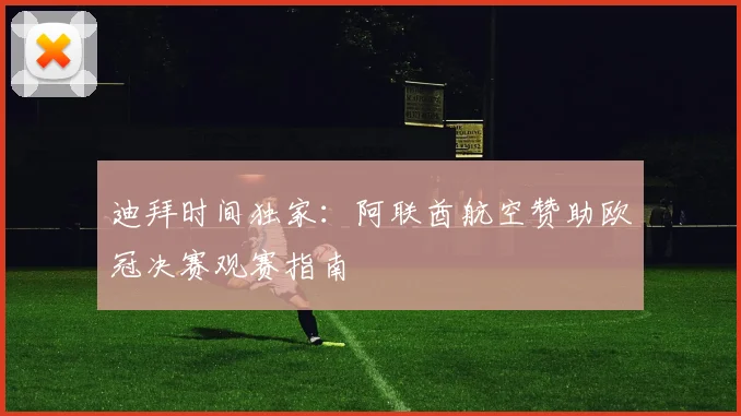 迪拜时间独家：阿联酋航空赞助欧冠决赛观赛指南