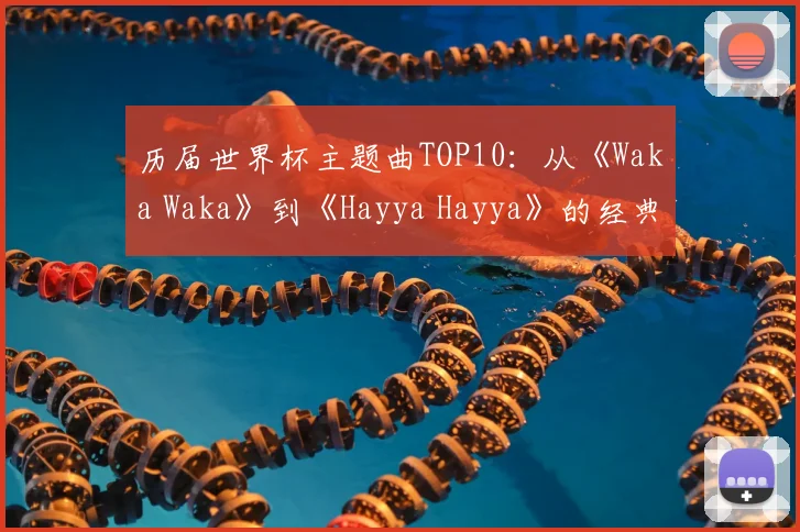 历届世界杯主题曲TOP10：从《Waka Waka》到《Hayya Hayya》的经典回顾
