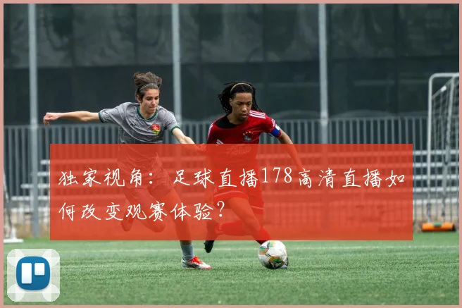 独家视角:足球直播178高清直播如何改变观赛体验?