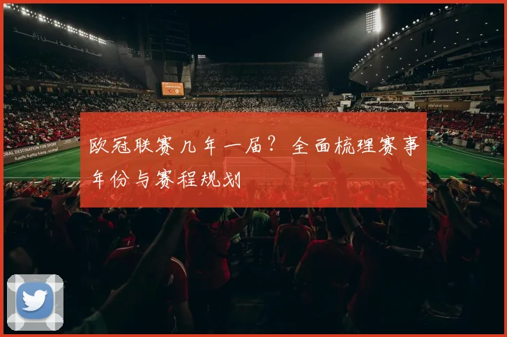 欧冠联赛几年一届？全面梳理赛事年份与赛程规划