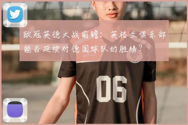 欧冠英德大战前瞻：英格兰俱乐部能否延续对德国球队的胜绩？