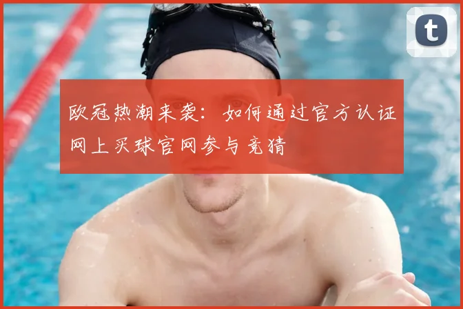 欧冠热潮来袭:如何通过官方认证网上买球官网参与竞猜
