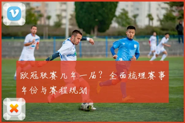 欧冠联赛几年一届？全面梳理赛事年份与赛程规划