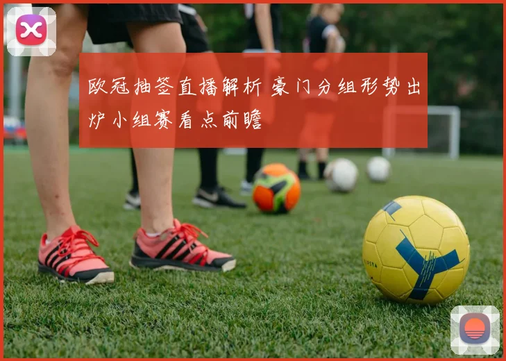 欧冠抽签直播解析 豪门分组形势出炉小组赛看点前瞻