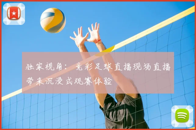 独家视角:竞彩足球直播现场直播带来沉浸式观赛体验