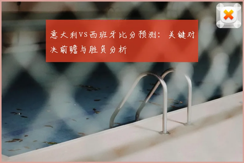 意大利vs西班牙比分预测：关键对决前瞻与胜负分析