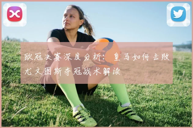 欧冠决赛深度分析：皇马如何击败尤文图斯夺冠战术解读