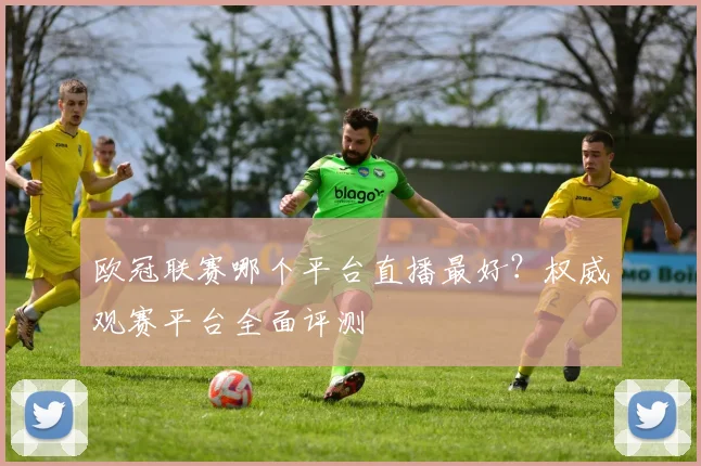 欧冠联赛哪个平台直播最好？权威观赛平台全面评测