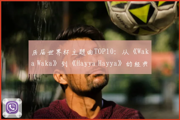 历届世界杯主题曲TOP10：从《Waka Waka》到《Hayya Hayya》的经典回顾