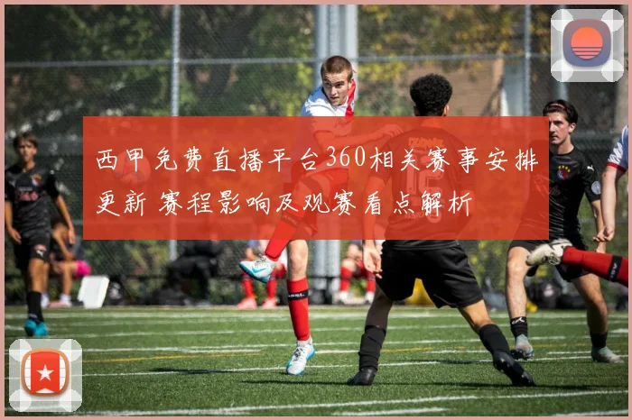 西甲免费直播平台360相关赛事安排更新 赛程影响及观赛看点解析