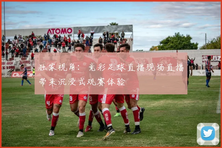 独家视角:竞彩足球直播现场直播带来沉浸式观赛体验