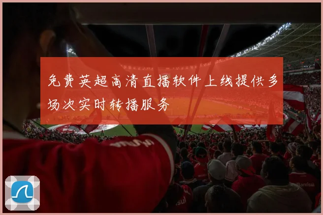 免费英超高清直播软件上线提供多场次实时转播服务