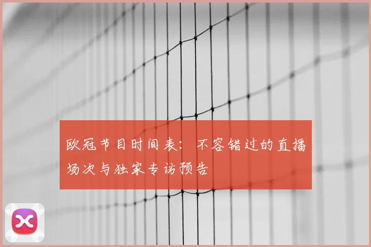 欧冠节目时间表:不容错过的直播场次与独家专访预告