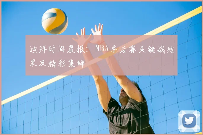 迪拜时间晨报：NBA季后赛关键战结果及精彩集锦